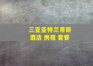 三亚亚特兰蒂斯酒店 携程 套餐